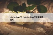 photoshop下（photoshop下载需要花钱吗）