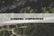 dnf魂诺伊佩拉，dnf诺伊佩拉背景音乐