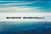 腾讯手游助手关闭？ 腾讯手游助手关闭hyperv？