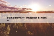 梦幻西游强生术120？ 梦幻西游强身术100到129？