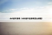dnf进不游戏（dnf进不去游戏怎么修复）