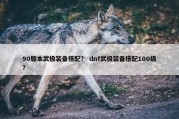 90版本武极装备搭配？ dnf武极装备搭配100级？