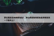 梦幻西游怎样转移角色？ 梦幻西游如何把角色转移到另一个账号上？