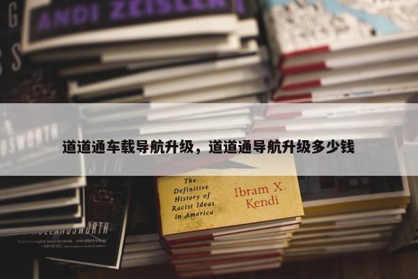 道道通车载导航升级，道道通导航升级多少钱