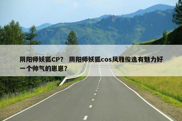阴阳师妖狐CP？ 阴阳师妖狐cos风雅俊逸有魅力好一个帅气的崽崽？