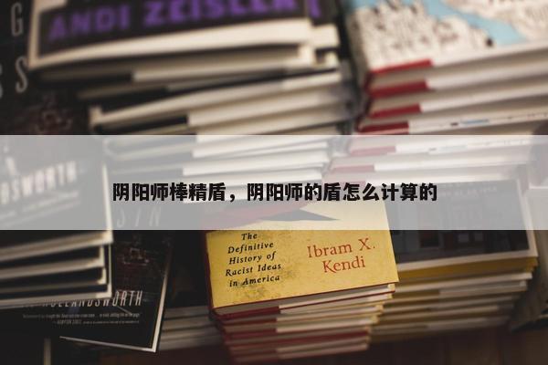 阴阳师棒精盾，阴阳师的盾怎么计算的