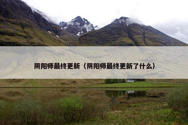 阴阳师最终更新（阴阳师最终更新了什么）