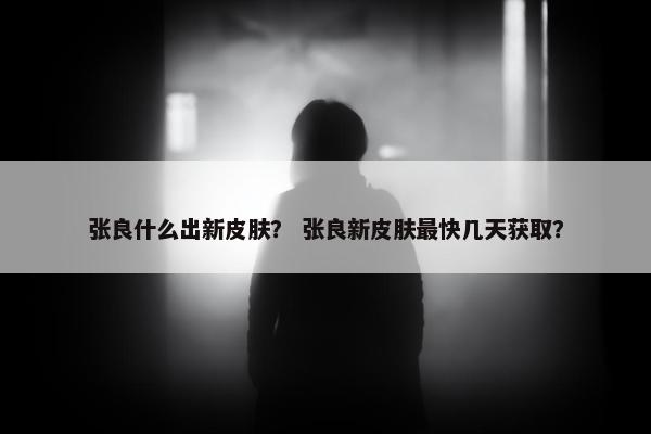 张良什么出新皮肤？ 张良新皮肤最快几天获取？