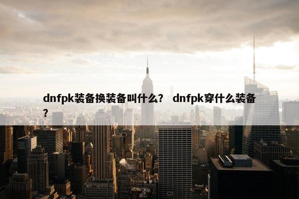 dnfpk装备换装备叫什么？ dnfpk穿什么装备？