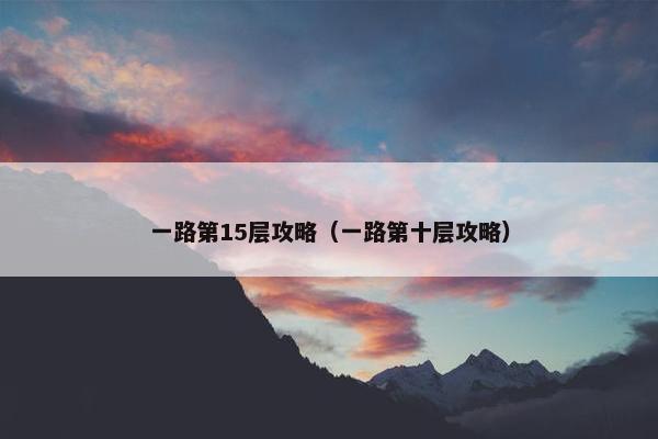 一路第15层攻略（一路第十层攻略）
