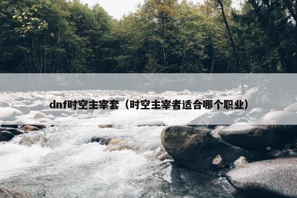 dnf时空主宰套（时空主宰者适合哪个职业）