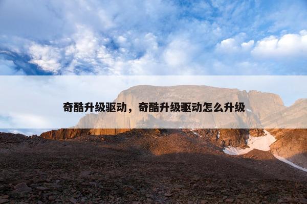 奇酷升级驱动，奇酷升级驱动怎么升级