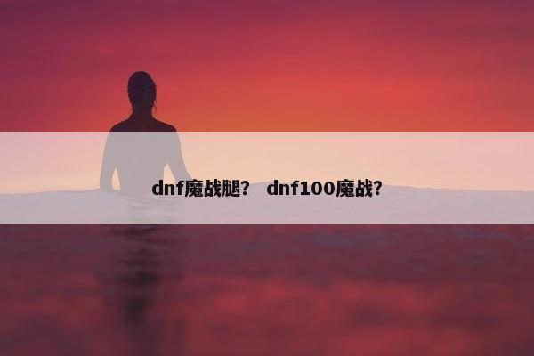 dnf魔战腿？ dnf100魔战？