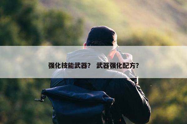 强化技能武器？ 武器强化配方？