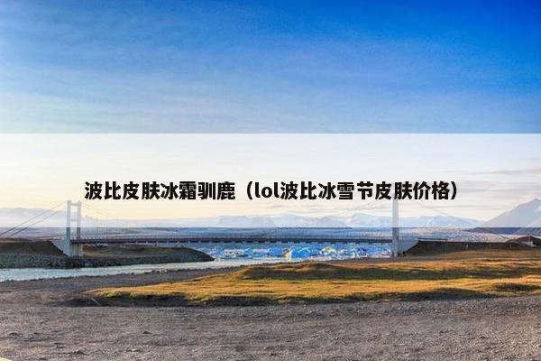 波比皮肤冰霜驯鹿（lol波比冰雪节皮肤价格）
