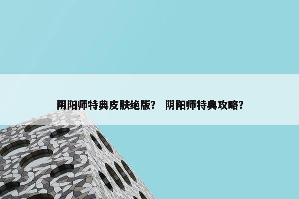 阴阳师特典皮肤绝版？ 阴阳师特典攻略？