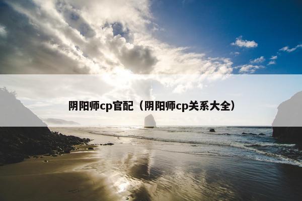 阴阳师cp官配（阴阳师cp关系大全）
