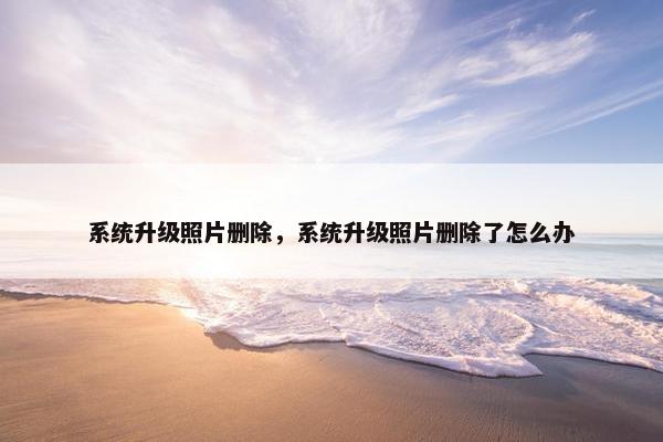 系统升级照片删除，系统升级照片删除了怎么办