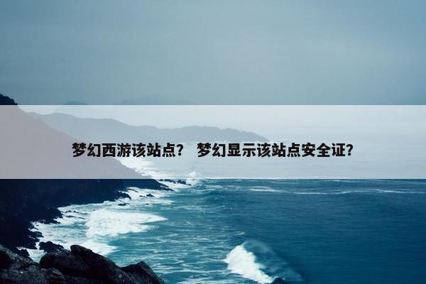 梦幻西游该站点？ 梦幻显示该站点安全证？