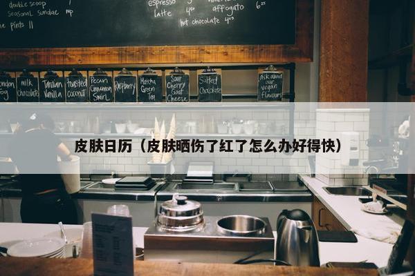 皮肤日历（皮肤晒伤了红了怎么办好得快）