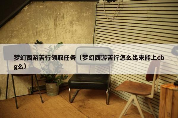 梦幻西游苦行领取任务（梦幻西游苦行怎么出来能上cbg么）