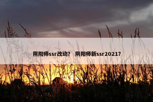 阴阳师ssr改动？ 阴阳师新ssr2021？