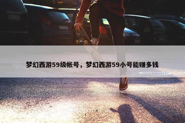 梦幻西游59级帐号，梦幻西游59小号能赚多钱
