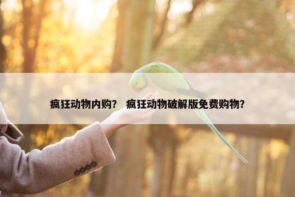 疯狂动物内购？ 疯狂动物破解版免费购物？