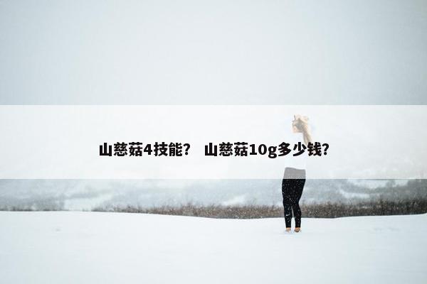 山慈菇4技能？ 山慈菇10g多少钱？