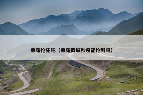 荣耀抢先吧（荣耀商城秒杀能抢到吗）