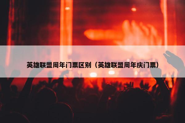 英雄联盟周年门票区别（英雄联盟周年庆门票）