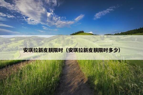 安琪拉新皮肤限时（安琪拉新皮肤限时多少）