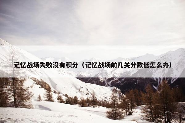 记忆战场失败没有积分（记忆战场前几关分数低怎么办）