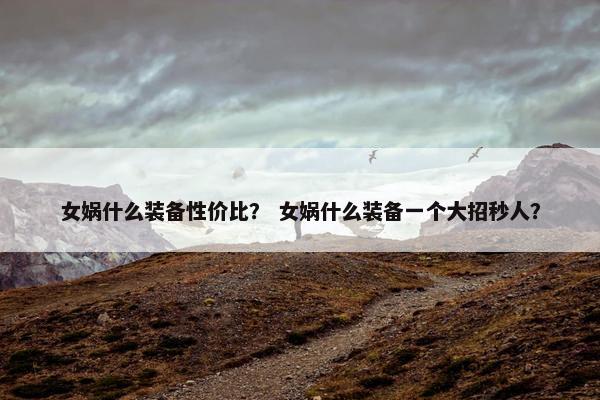 女娲什么装备性价比？ 女娲什么装备一个大招秒人？