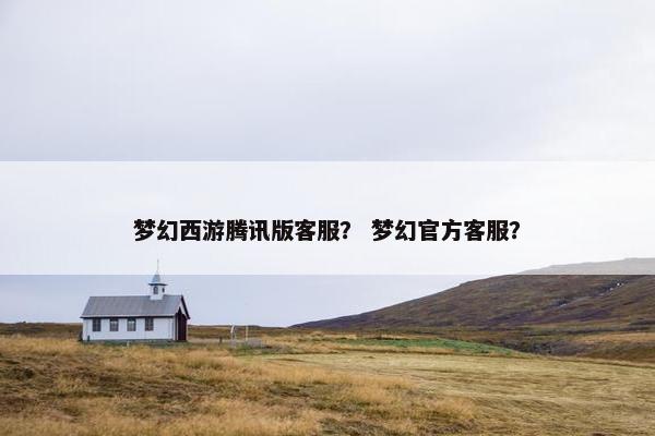 梦幻西游腾讯版客服？ 梦幻官方客服？
