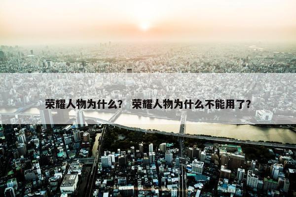 荣耀人物为什么？ 荣耀人物为什么不能用了？