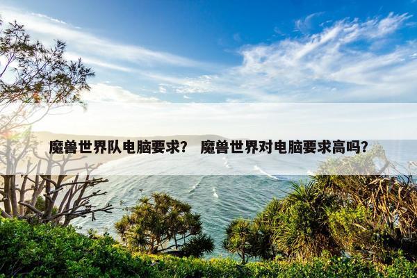 魔兽世界队电脑要求？ 魔兽世界对电脑要求高吗？