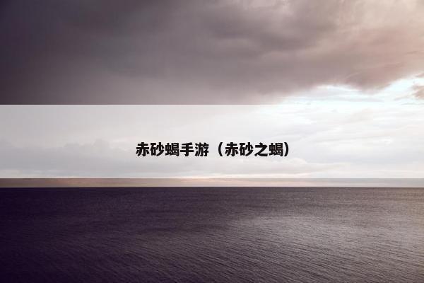 赤砂蝎手游（赤砂之蝎）