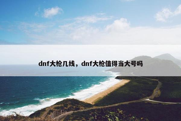 dnf大枪几线，dnf大枪值得当大号吗