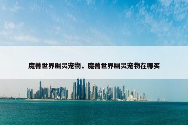 魔兽世界幽灵宠物，魔兽世界幽灵宠物在哪买