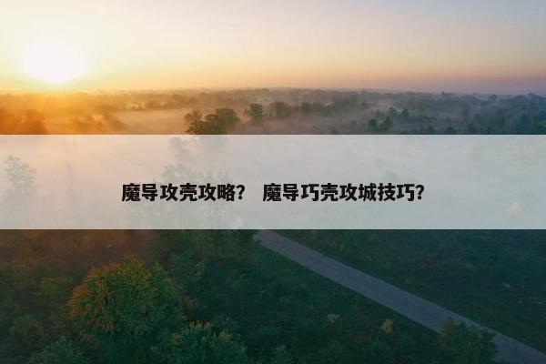 魔导攻壳攻略？ 魔导巧壳攻城技巧？