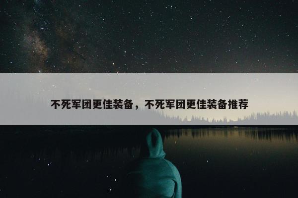 不死军团更佳装备，不死军团更佳装备推荐