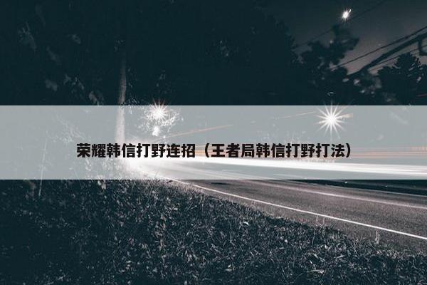 荣耀韩信打野连招（王者局韩信打野打法）