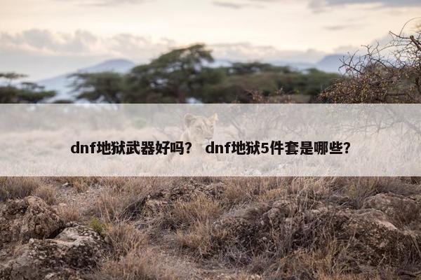 dnf地狱武器好吗？ dnf地狱5件套是哪些？