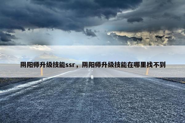 阴阳师升级技能ssr，阴阳师升级技能在哪里找不到