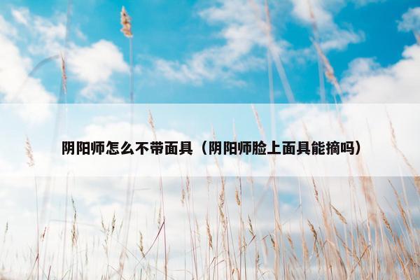 阴阳师怎么不带面具（阴阳师脸上面具能摘吗）