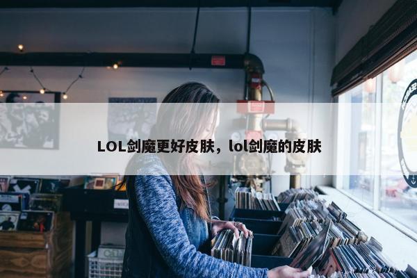 LOL剑魔更好皮肤，lol剑魔的皮肤