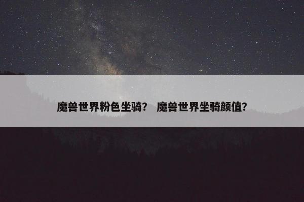 魔兽世界粉色坐骑？ 魔兽世界坐骑颜值？