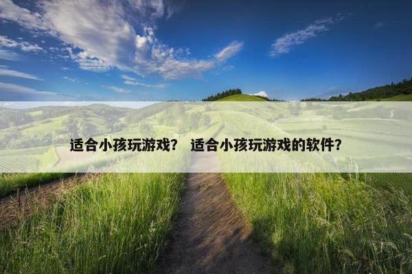 适合小孩玩游戏？ 适合小孩玩游戏的软件？
