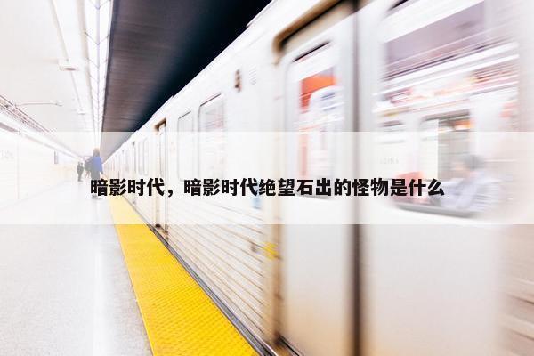 暗影时代，暗影时代绝望石出的怪物是什么
